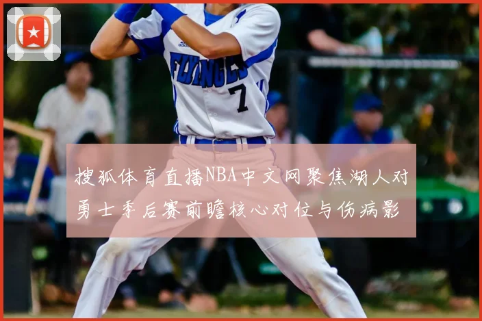 搜狐体育直播NBA中文网聚焦湖人对勇士季后赛前瞻核心对位与伤病影响
