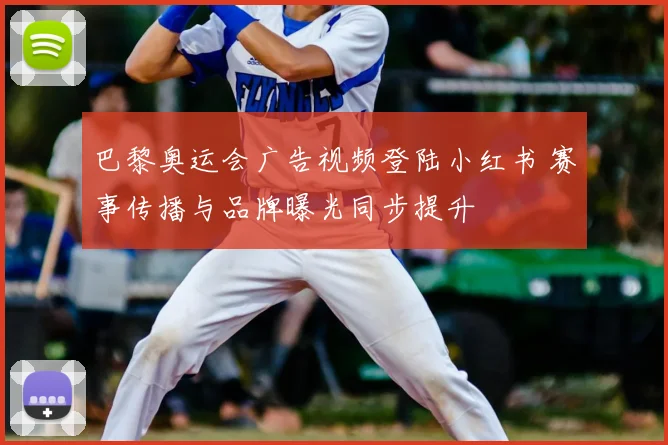 巴黎奥运会广告视频登陆小红书 赛事传播与品牌曝光同步提升