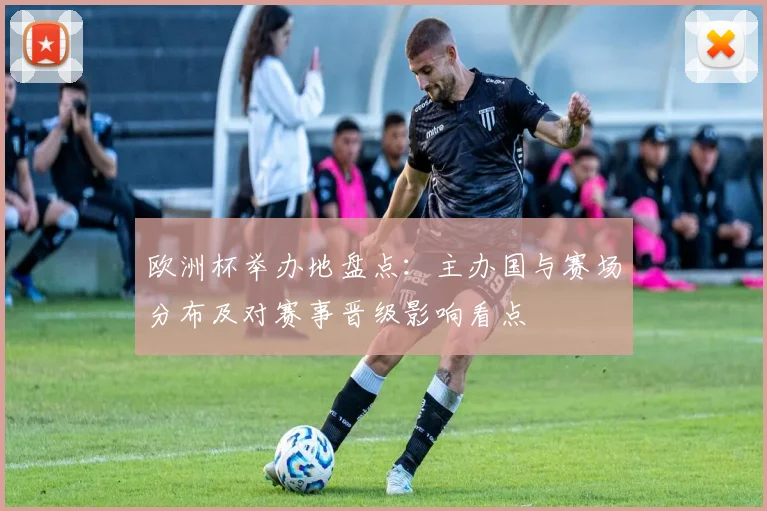 欧洲杯举办地盘点:主办国与赛场分布及对赛事晋级影响看点