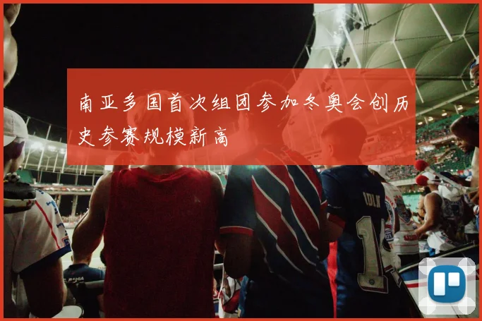 南亚多国首次组团参加冬奥会创历史参赛规模新高