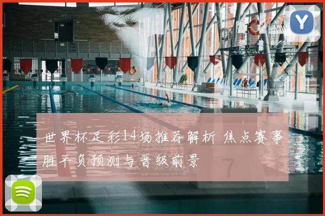 世界杯足彩14场推荐解析 焦点赛事胜平负预测与晋级前景