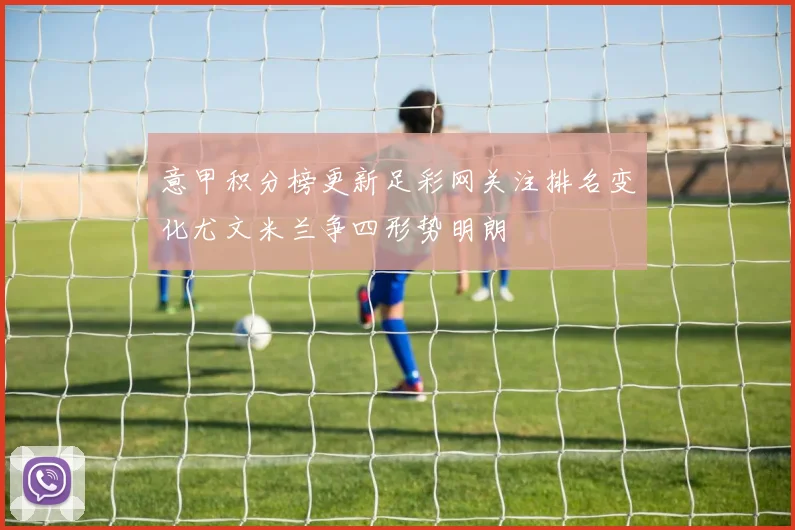 意甲积分榜更新足彩网关注排名变化尤文米兰争四形势明朗