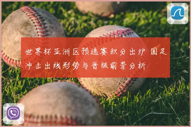 世界杯亚洲区预选赛积分出炉 国足冲击出线形势与晋级前景分析