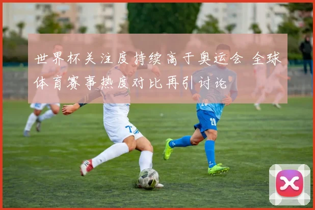 世界杯关注度持续高于奥运会 全球体育赛事热度对比再引讨论